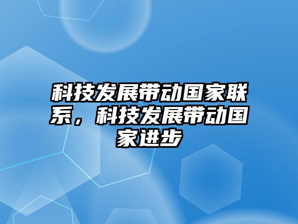 科技發(fā)展帶動國家聯(lián)系，科技發(fā)展帶動國家進(jìn)步