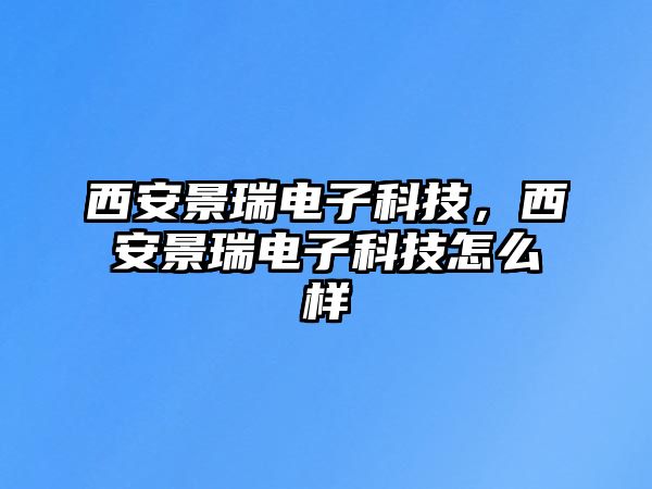 西安景瑞電子科技，西安景瑞電子科技怎么樣