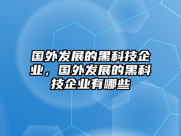 國(guó)外發(fā)展的黑科技企業(yè)，國(guó)外發(fā)展的黑科技企業(yè)有哪些