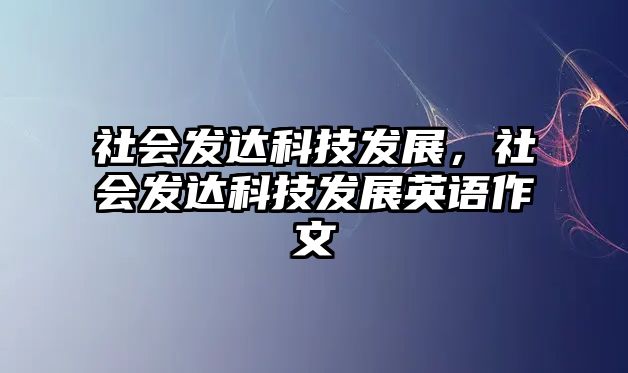 社會(huì)發(fā)達(dá)科技發(fā)展，社會(huì)發(fā)達(dá)科技發(fā)展英語(yǔ)作文