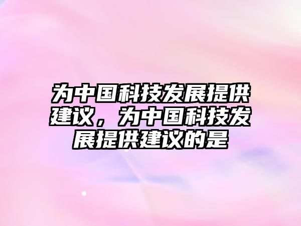 為中國科技發(fā)展提供建議，為中國科技發(fā)展提供建議的是