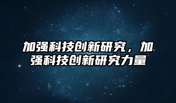 加強(qiáng)科技創(chuàng)新研究，加強(qiáng)科技創(chuàng)新研究力量