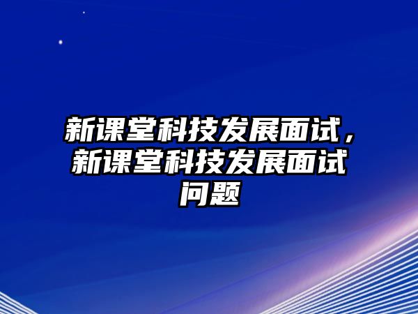 新課堂科技發(fā)展面試，新課堂科技發(fā)展面試問題