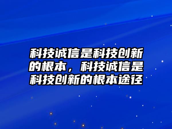 科技誠(chéng)信是科技創(chuàng)新的根本，科技誠(chéng)信是科技創(chuàng)新的根本途徑