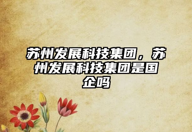 蘇州發(fā)展科技集團(tuán)，蘇州發(fā)展科技集團(tuán)是國企嗎