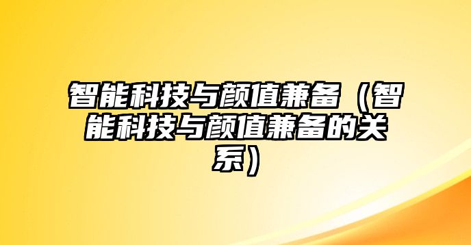 智能科技與顏值兼?zhèn)洌ㄖ悄芸萍寂c顏值兼?zhèn)涞年P(guān)系）