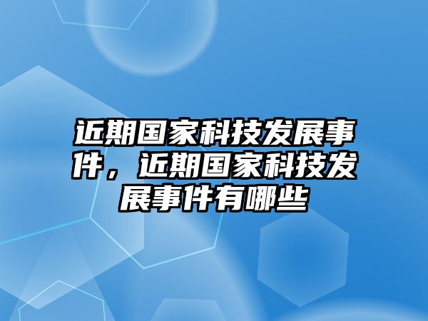 近期國(guó)家科技發(fā)展事件，近期國(guó)家科技發(fā)展事件有哪些