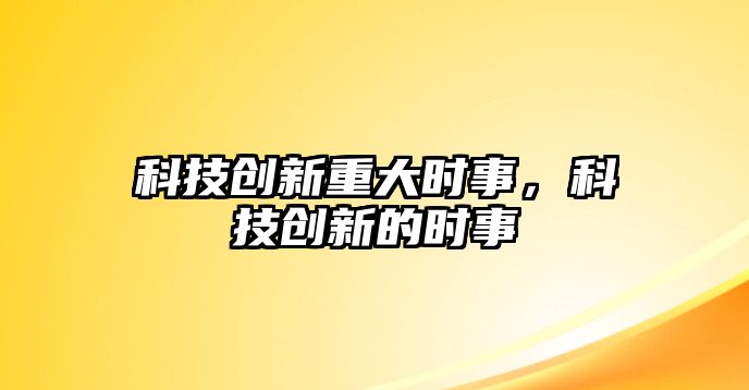 科技創(chuàng)新重大時事，科技創(chuàng)新的時事