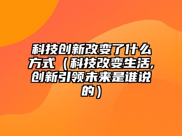 科技創(chuàng)新改變了什么方式（科技改變生活,創(chuàng)新引領(lǐng)未來是誰說的）