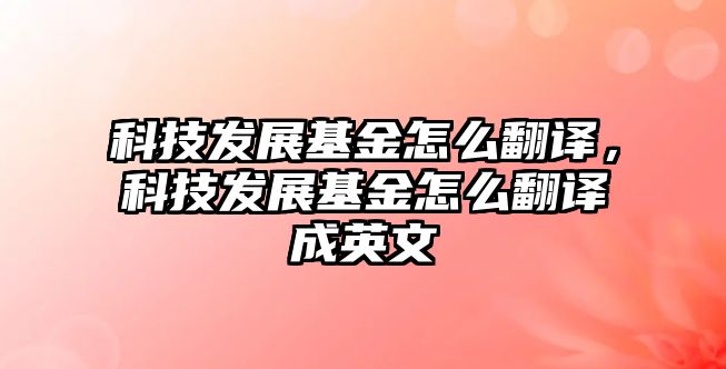 科技發(fā)展基金怎么翻譯，科技發(fā)展基金怎么翻譯成英文