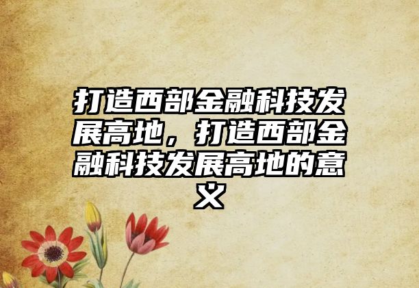 打造西部金融科技發(fā)展高地，打造西部金融科技發(fā)展高地的意義