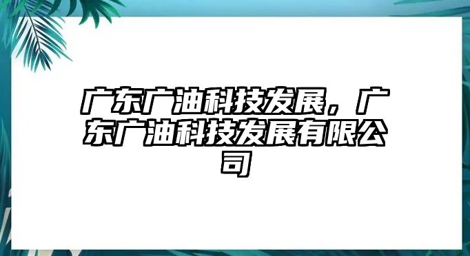 廣東廣油科技發(fā)展，廣東廣油科技發(fā)展有限公司