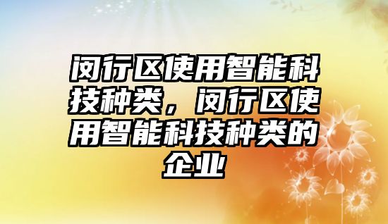 閔行區(qū)使用智能科技種類，閔行區(qū)使用智能科技種類的企業(yè)