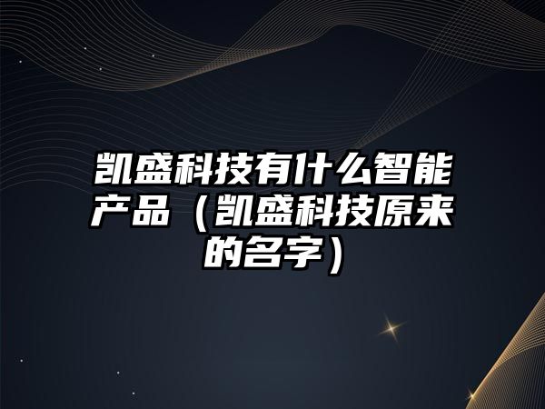 凱盛科技有什么智能產品（凱盛科技原來的名字）