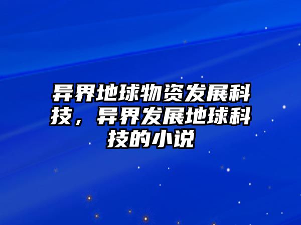 異界地球物資發(fā)展科技，異界發(fā)展地球科技的小說