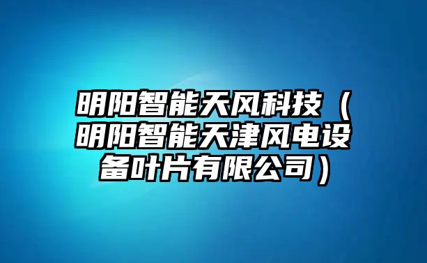 明陽(yáng)智能天風(fēng)科技（明陽(yáng)智能天津風(fēng)電設(shè)備葉片有限公司）