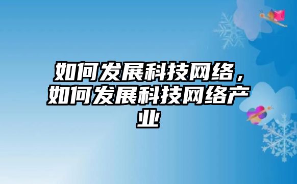 如何發(fā)展科技網(wǎng)絡(luò)，如何發(fā)展科技網(wǎng)絡(luò)產(chǎn)業(yè)