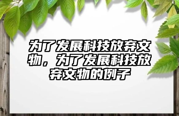 為了發(fā)展科技放棄文物，為了發(fā)展科技放棄文物的例子