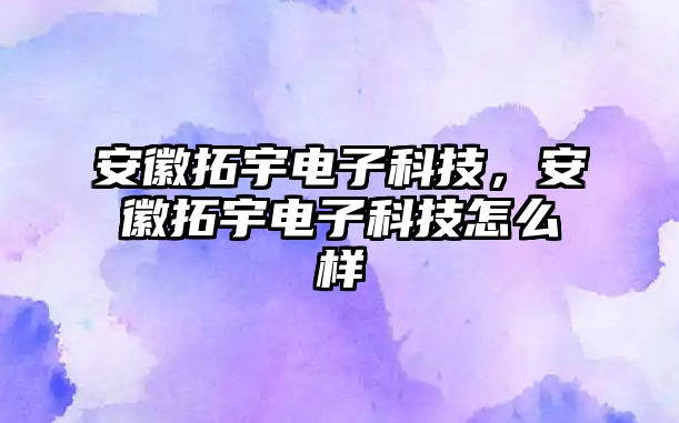 安徽拓宇電子科技，安徽拓宇電子科技怎么樣