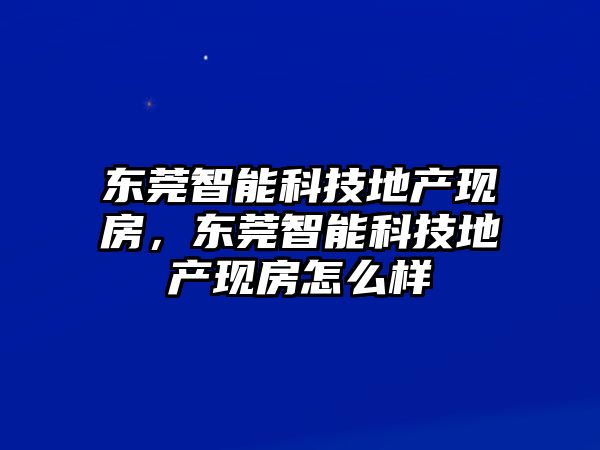 東莞智能科技地產(chǎn)現(xiàn)房，東莞智能科技地產(chǎn)現(xiàn)房怎么樣