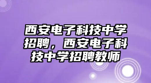 西安電子科技中學(xué)招聘，西安電子科技中學(xué)招聘教師