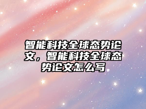 智能科技全球態(tài)勢論文，智能科技全球態(tài)勢論文怎么寫