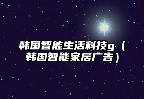 韓國(guó)智能生活科技g（韓國(guó)智能家居廣告）