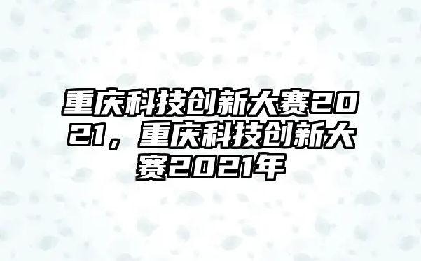 重慶科技創(chuàng)新大賽2021，重慶科技創(chuàng)新大賽2021年