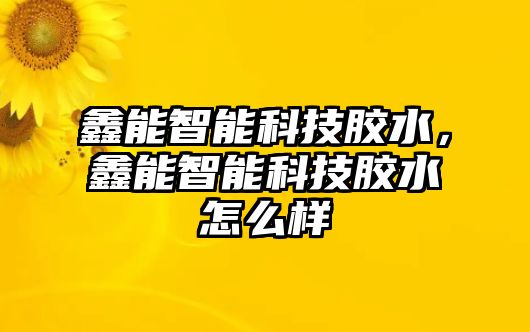 鑫能智能科技膠水，鑫能智能科技膠水怎么樣