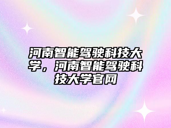 河南智能駕駛科技大學(xué)，河南智能駕駛科技大學(xué)官網(wǎng)