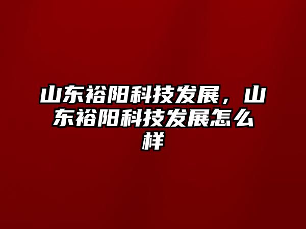 山東裕陽科技發(fā)展，山東裕陽科技發(fā)展怎么樣