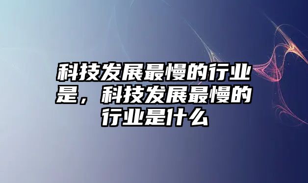 科技發(fā)展最慢的行業(yè)是，科技發(fā)展最慢的行業(yè)是什么