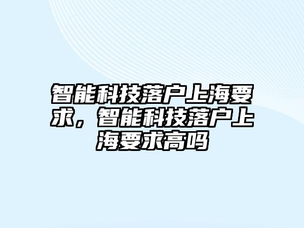 智能科技落戶上海要求，智能科技落戶上海要求高嗎