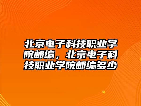 北京電子科技職業(yè)學(xué)院郵編，北京電子科技職業(yè)學(xué)院郵編多少