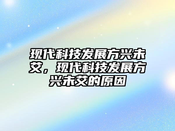 現(xiàn)代科技發(fā)展方興未艾，現(xiàn)代科技發(fā)展方興未艾的原因