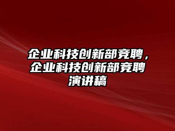 企業(yè)科技創(chuàng)新部競聘，企業(yè)科技創(chuàng)新部競聘演講稿