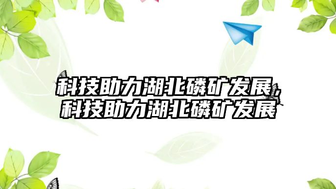 科技助力湖北磷礦發(fā)展，科技助力湖北磷礦發(fā)展