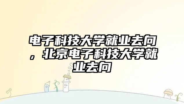 電子科技大學(xué)就業(yè)去向，北京電子科技大學(xué)就業(yè)去向