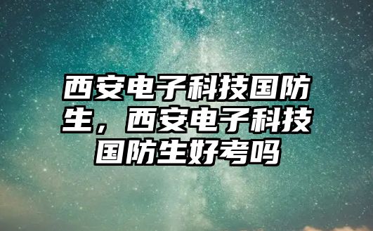 西安電子科技國防生，西安電子科技國防生好考嗎