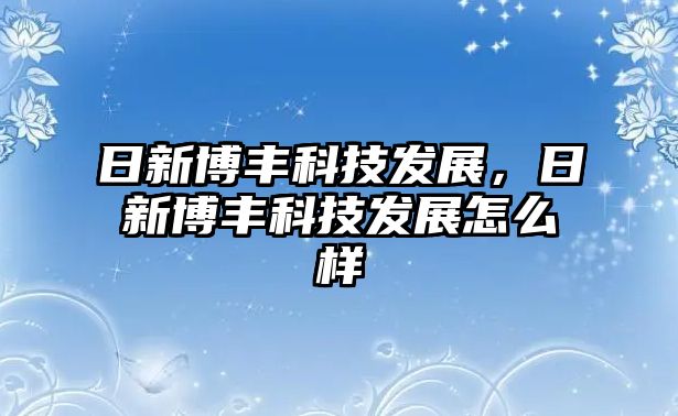 日新博豐科技發(fā)展，日新博豐科技發(fā)展怎么樣