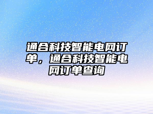 通合科技智能電網(wǎng)訂單，通合科技智能電網(wǎng)訂單查詢