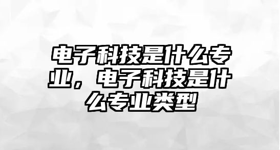 電子科技是什么專業(yè)，電子科技是什么專業(yè)類型