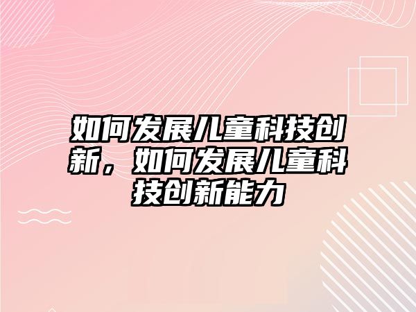 如何發(fā)展兒童科技創(chuàng)新，如何發(fā)展兒童科技創(chuàng)新能力