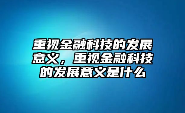 重視金融科技的發(fā)展意義，重視金融科技的發(fā)展意義是什么