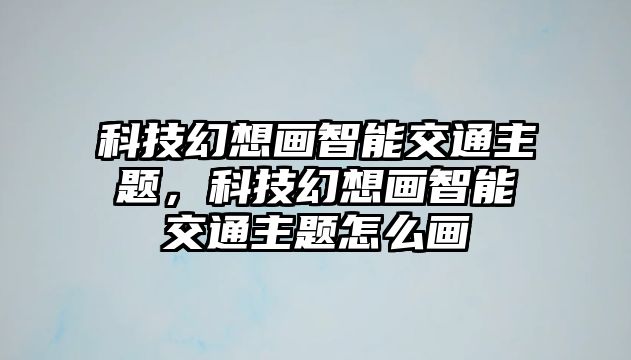 科技幻想畫智能交通主題，科技幻想畫智能交通主題怎么畫