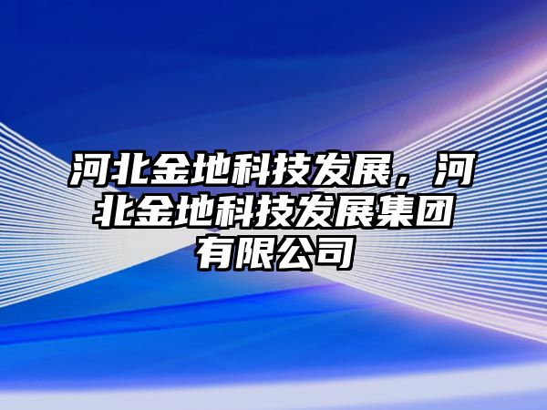 河北金地科技發(fā)展，河北金地科技發(fā)展集團有限公司