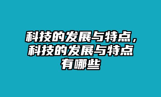 科技的發(fā)展與特點，科技的發(fā)展與特點有哪些