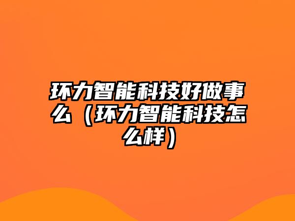 環(huán)力智能科技好做事么（環(huán)力智能科技怎么樣）