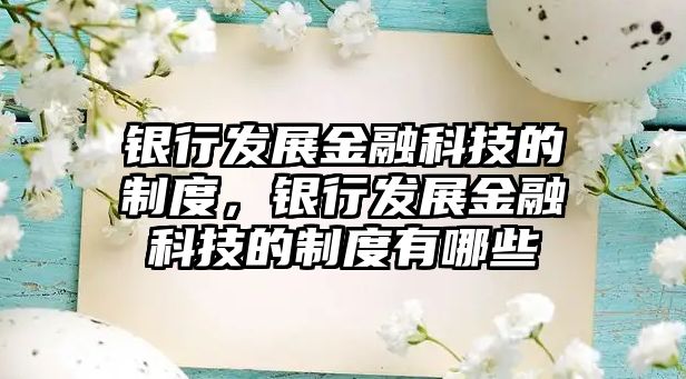 銀行發(fā)展金融科技的制度，銀行發(fā)展金融科技的制度有哪些