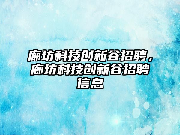 廊坊科技創(chuàng)新谷招聘，廊坊科技創(chuàng)新谷招聘信息